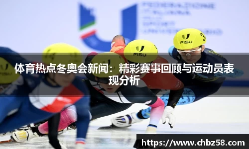 体育热点冬奥会新闻：精彩赛事回顾与运动员表现分析